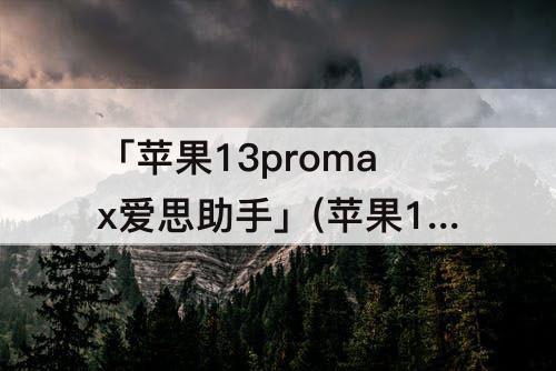 「苹果13promax爱思助手」(苹果13promax爱思助手100分照片)