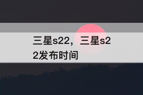 三星s22，三星s22发布时间
