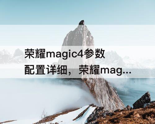 荣耀magic4参数配置详细，荣耀magic4参数配置详细对比4pro