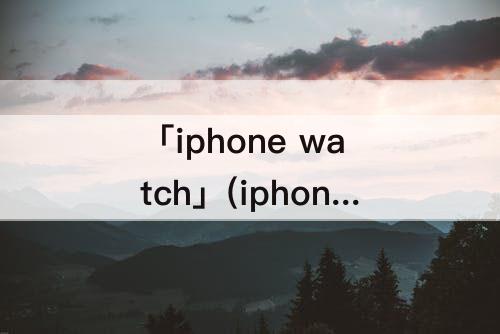 「iphone watch」(iphone watch怎么用)