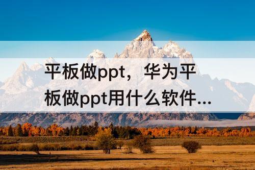 平板做ppt，华为平板做ppt用什么软件最好