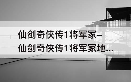 仙剑奇侠传1将军冢-仙剑奇侠传1将军冢地图走法