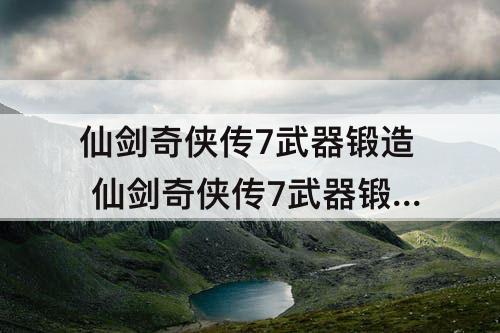 仙剑奇侠传7武器锻造 仙剑奇侠传7武器锻造最高级别