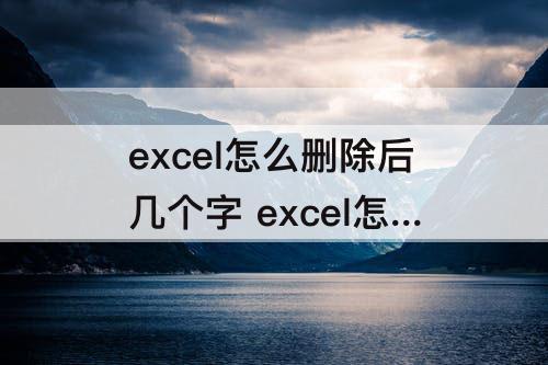 excel怎么删除后几个字 excel怎么删除后几个字符