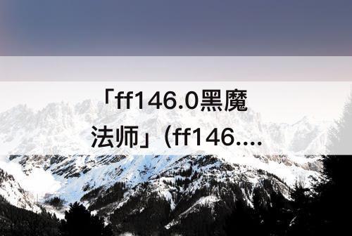 「ff146.0黑魔法师」(ff146.0黑魔法师装备)