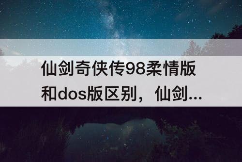 仙剑奇侠传98柔情版和dos版区别，仙剑奇侠传98柔情版和dos版区别 容量大很多