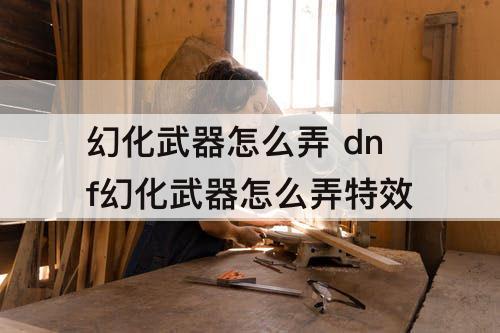 幻化武器怎么弄 dnf幻化武器怎么弄特效
