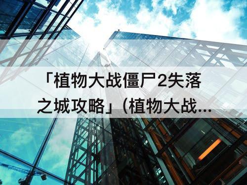 「植物大战僵尸2失落之城攻略」(植物大战僵尸2失落之城攻略大全)