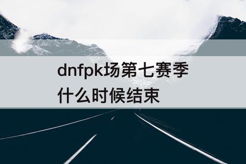 dnfpk场第七赛季什么时候结束