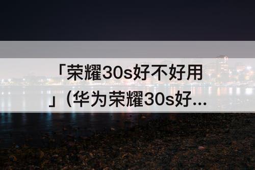 「荣耀30s好不好用」(华为荣耀30s好不好用)