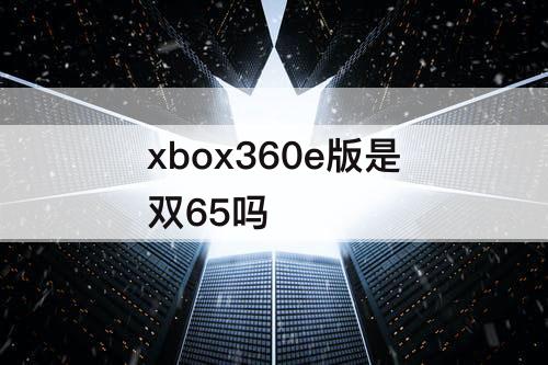 xbox360e版是双65吗