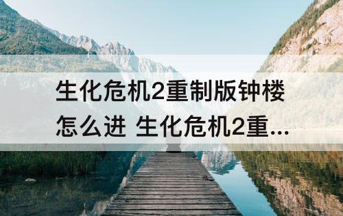 生化危机2重制版钟楼怎么进 生化危机2重制版钟楼怎么进去