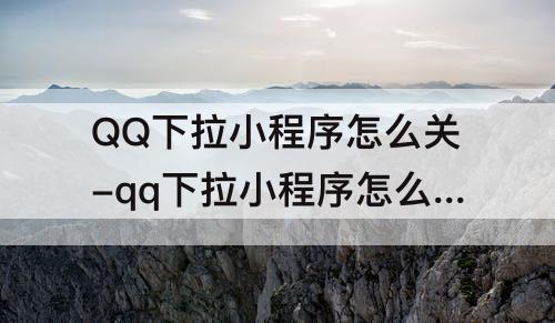 QQ下拉小程序怎么关-qq下拉小程序怎么关闭