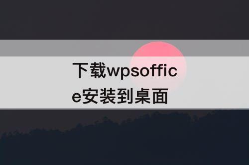 下载wpsoffice安装到桌面