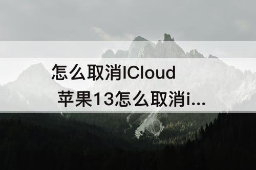 怎么取消ICloud 苹果13怎么取消icloud云备份