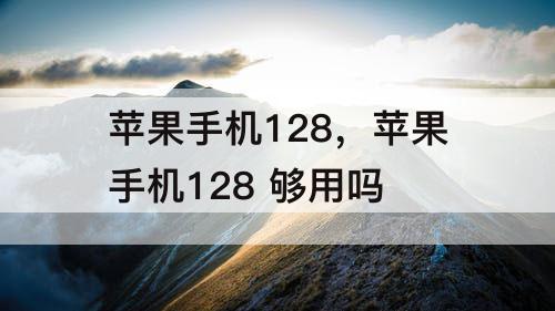 苹果手机128，苹果手机128 够用吗