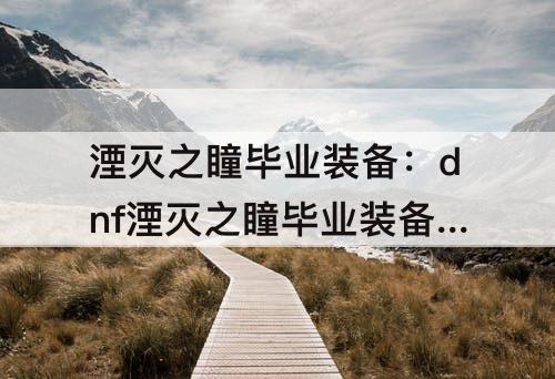 湮灭之瞳毕业装备：dnf湮灭之瞳毕业装备110国服