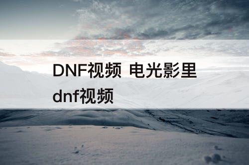 DNF视频 电光影里dnf视频