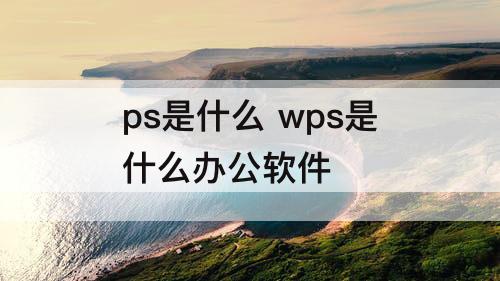 ps是什么 wps是什么办公软件