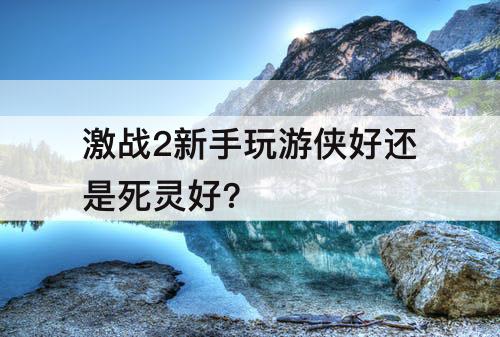 激战2新手玩游侠好还是死灵好?