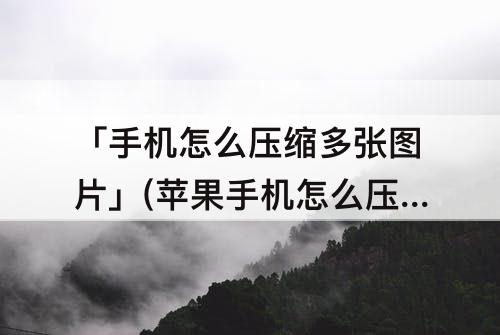 「手机怎么压缩多张图片」(苹果手机怎么压缩多张图片)