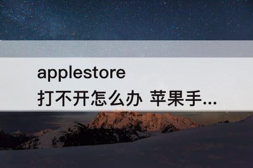 applestore打不开怎么办 苹果手机applestore打不开怎么办