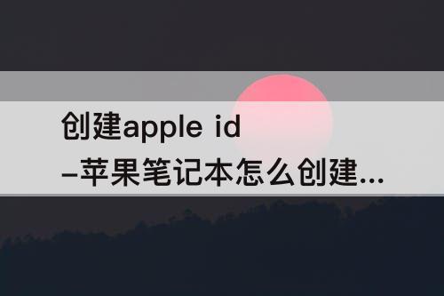 创建apple id-苹果笔记本怎么创建apple id的邮箱