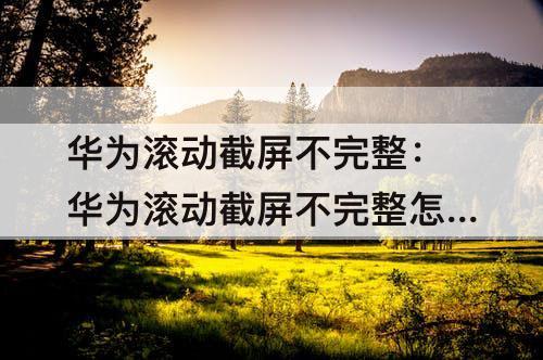 华为滚动截屏不完整：华为滚动截屏不完整怎么办