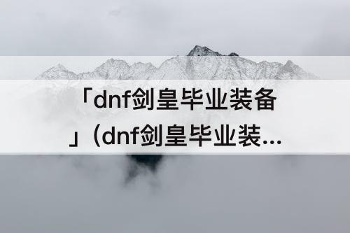 「dnf剑皇毕业装备」(dnf剑皇毕业装备加神话推荐)