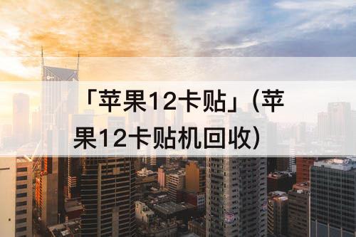 「苹果12卡贴」(苹果12卡贴机回收)