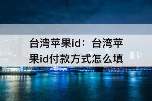 台湾苹果id：台湾苹果id付款方式怎么填