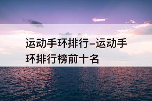 运动手环排行-运动手环排行榜前十名