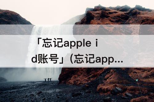 「忘记apple id账号」(忘记apple id账号和邮箱怎么办)