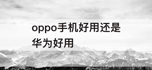 oppo手机好用还是华为好用