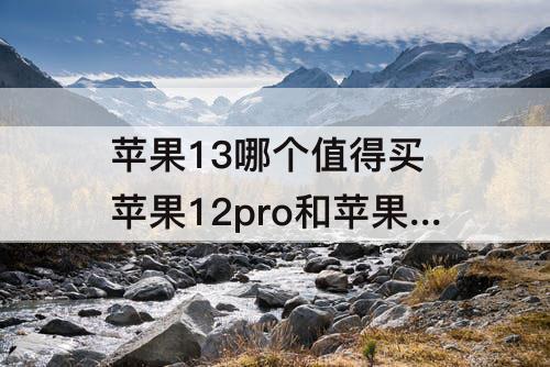 苹果13哪个值得买 苹果12pro和苹果13哪个值得买