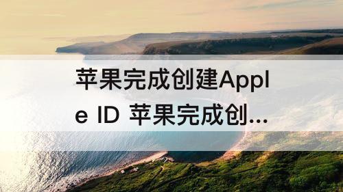 苹果完成创建Apple ID 苹果完成创建apple id怎么填写