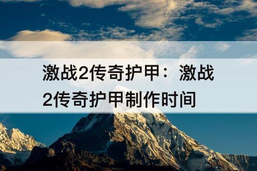 激战2传奇护甲：激战2传奇护甲制作时间