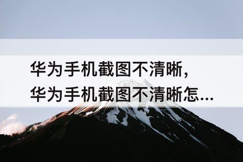 华为手机截图不清晰，华为手机截图不清晰怎么设置