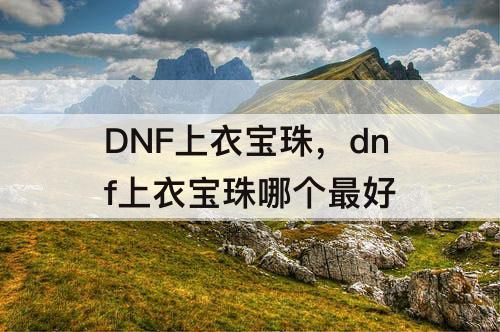 DNF上衣宝珠，dnf上衣宝珠哪个最好