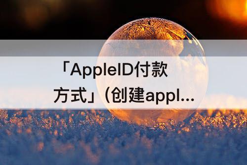 「AppleID付款方式」(创建appleid付款方式提示你没有完整)