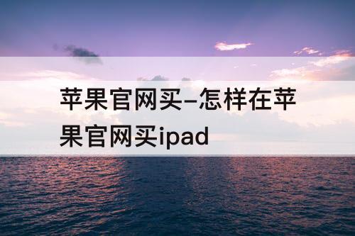 苹果官网买-怎样在苹果官网买ipad