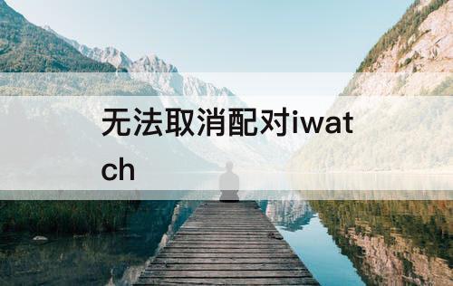 无法取消配对iwatch