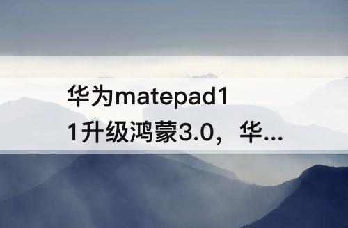华为matepad11升级鸿蒙3.0，华为matepad11升级鸿蒙3.0怎么样