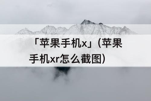 「苹果手机x」(苹果手机xr怎么截图)