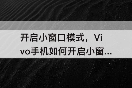 开启小窗口模式，Vivo手机如何开启小窗口模式