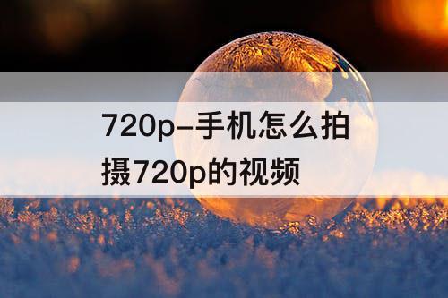720p-手机怎么拍摄720p的视频