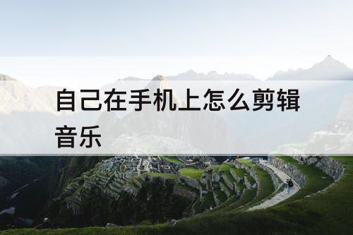 自己在手机上怎么剪辑音乐