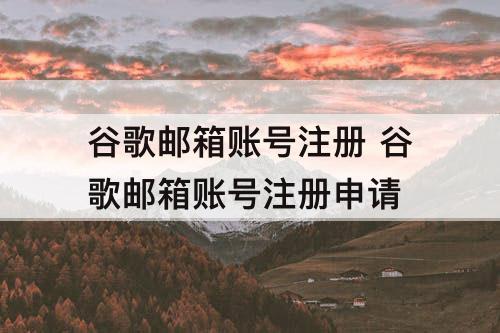 谷歌邮箱账号注册 谷歌邮箱账号注册申请
