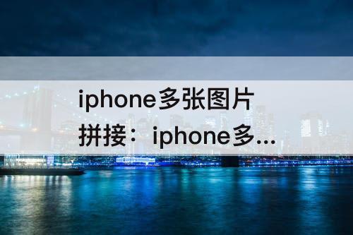 iphone多张图片拼接：iphone多张图片拼接软件