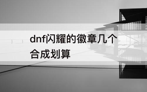 dnf闪耀的徽章几个合成划算